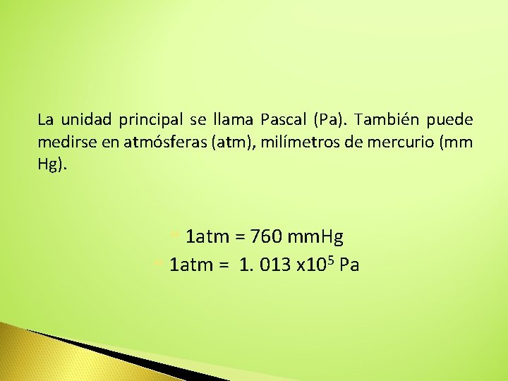 La unidad principal se llama Pascal (Pa). También puede medirse en atmósferas (atm), milímetros