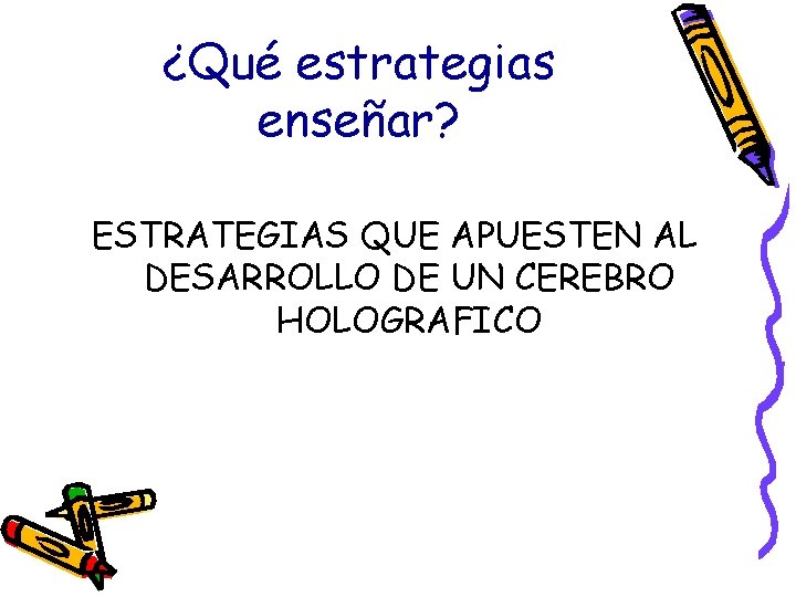 ¿Qué estrategias enseñar? ESTRATEGIAS QUE APUESTEN AL DESARROLLO DE UN CEREBRO HOLOGRAFICO ¿Qué estrategias enseñar? ESTRATEGIAS QUE APUESTEN AL DESARROLLO DE UN CEREBRO HOLOGRAFICO