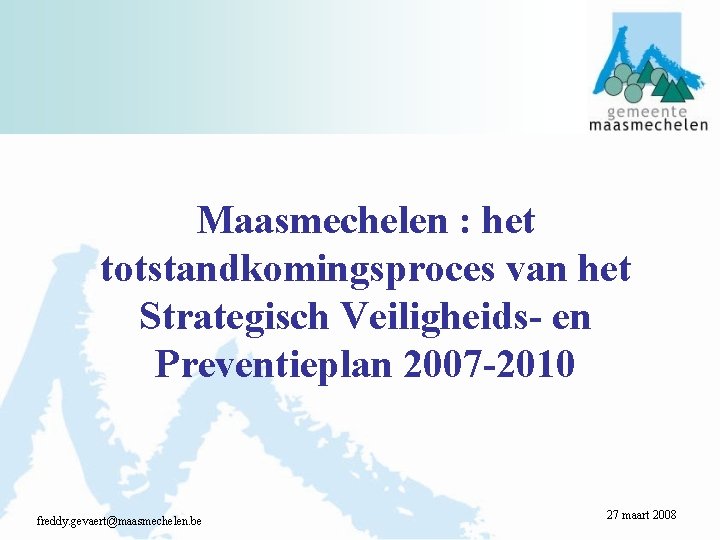 Maasmechelen : het totstandkomingsproces van het Strategisch Veiligheids- en Preventieplan 2007 -2010 freddy. gevaert@maasmechelen.