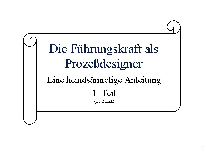 Die Führungskraft als Prozeßdesigner Eine hemdsärmelige Anleitung 1. Teil (Dr. Brandl) 1 