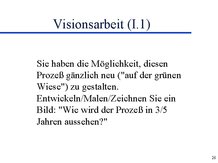 Visionsarbeit (I. 1) Sie haben die Möglichkeit, diesen Prozeß gänzlich neu ("auf der grünen