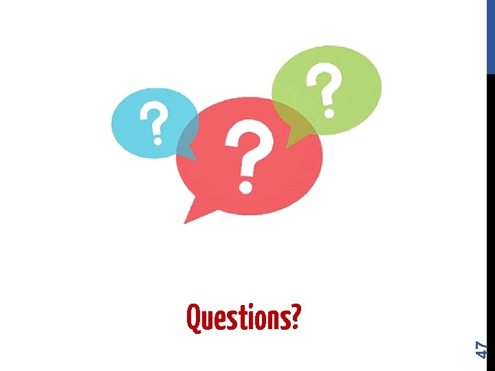 47 Questions? 47 Questions?