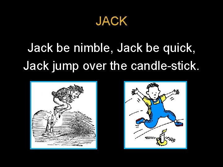 JACK Jack be nimble, Jack be quick, Jack jump over the candle-stick. 