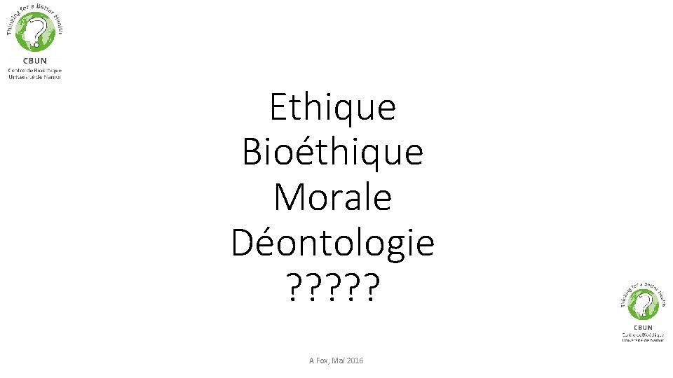 Ethique Bioéthique Morale Déontologie ? ? ? A. Fox, Mai 2016 