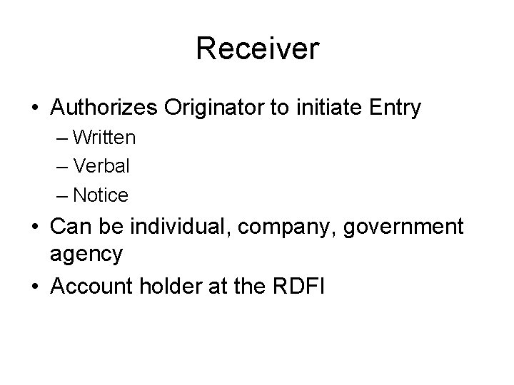 Receiver • Authorizes Originator to initiate Entry – Written – Verbal – Notice •