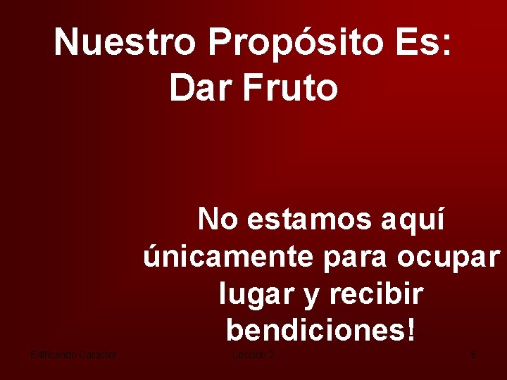 Nuestro Propósito Es: Dar Fruto No estamos aquí únicamente para ocupar lugar y recibir