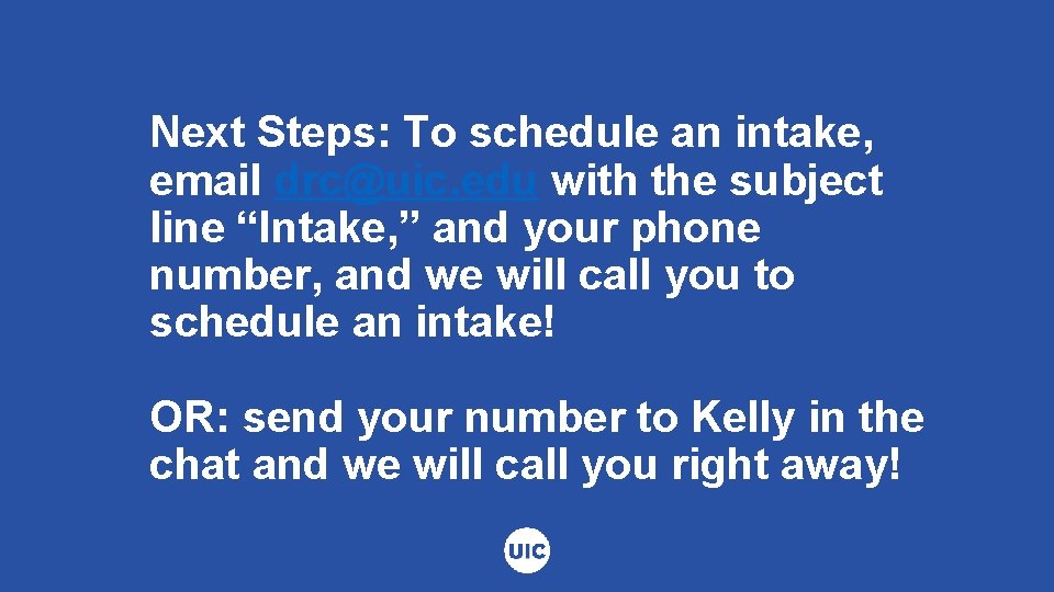 Next Steps: To schedule an intake, email drc@uic. edu with the subject line “Intake,