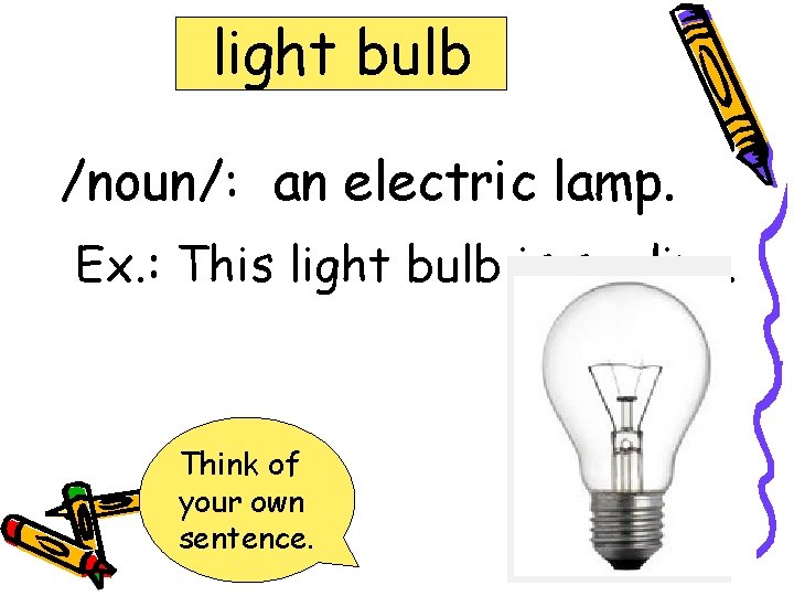 light bulb /noun/: an electric lamp. Ex. : This light bulb is so dim.