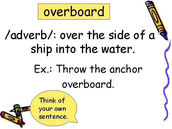 overboard /adverb/: over the side of a ship into the water. Ex. : Throw