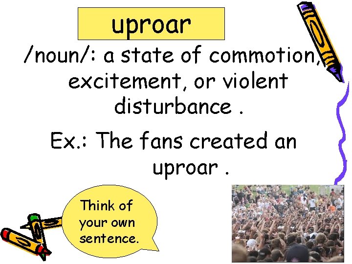 uproar /noun/: a state of commotion, excitement, or violent disturbance. Ex. : The fans