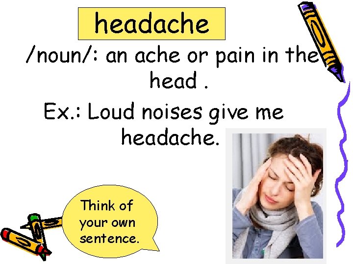 headache /noun/: an ache or pain in the head. Ex. : Loud noises give