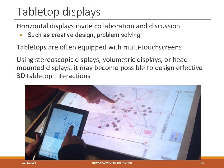 Tabletop displays Horizontal displays invite collaboration and discussion • Such as creative design, problem