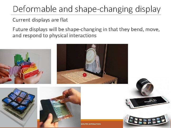 Deformable and shape-changing display Current displays are flat Future displays will be shape-changing in