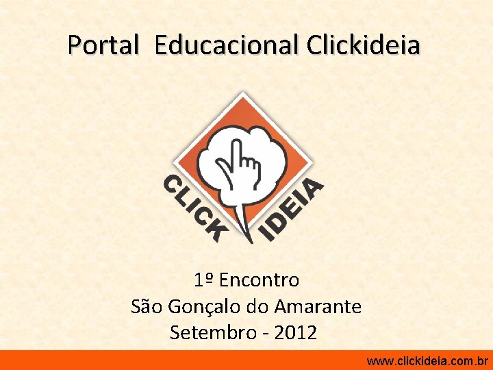 Portal Educacional Clickideia 1º Encontro São Gonçalo do Amarante Setembro - 2012 http: //www.