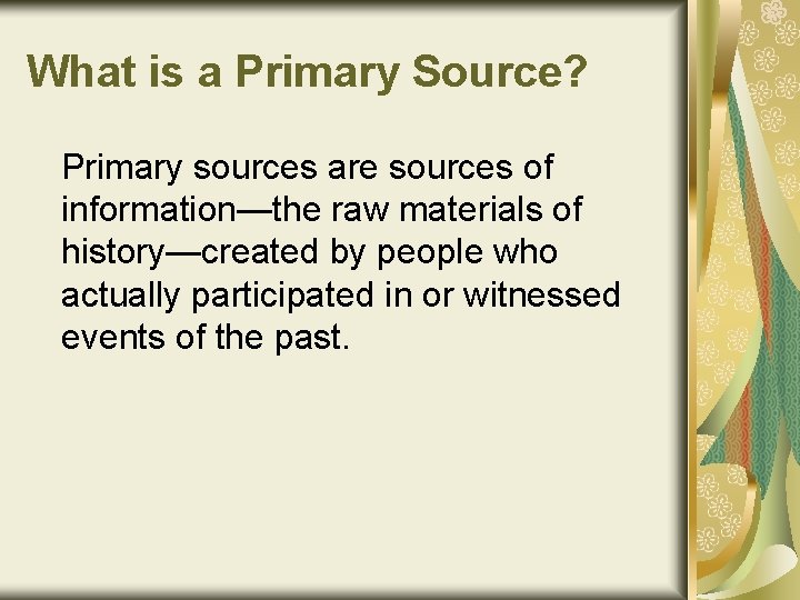 What is a Primary Source? Primary sources are sources of information—the raw materials of