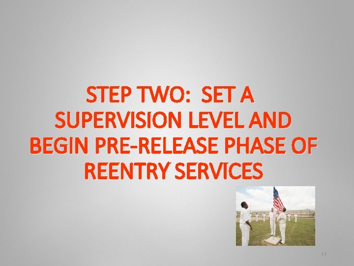 STEP TWO: SET A SUPERVISION LEVEL AND BEGIN PRE-RELEASE PHASE OF REENTRY SERVICES 13