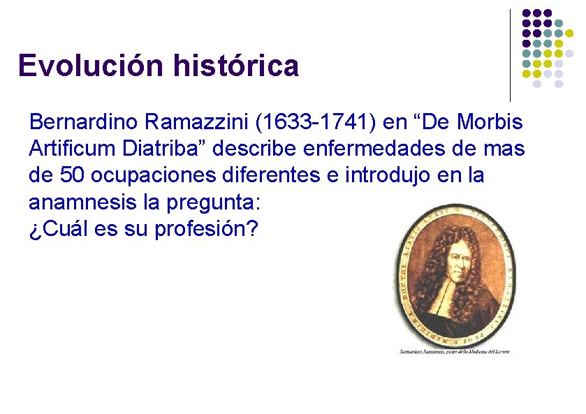 Evolución histórica Bernardino Ramazzini (1633 -1741) en “De Morbis Artificum Diatriba” describe enfermedades de