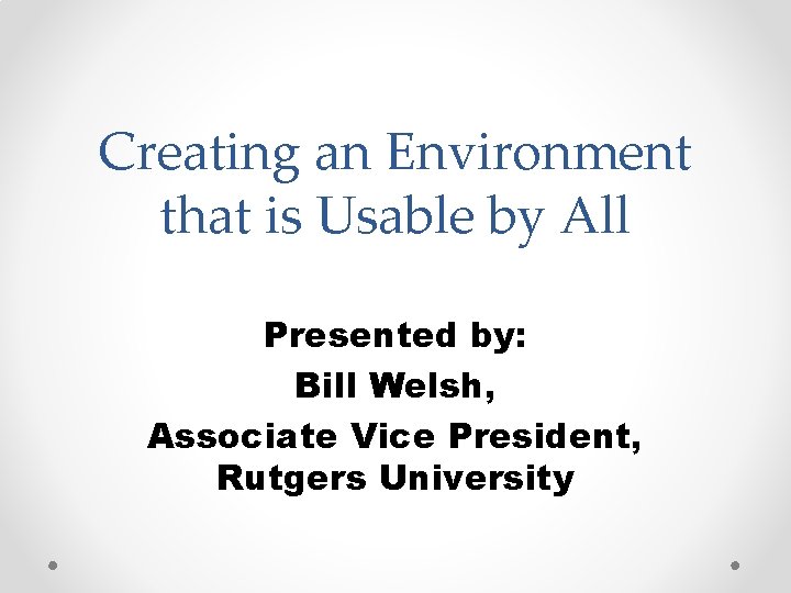 Creating an Environment that is Usable by All Presented by: Bill Welsh, Associate Vice