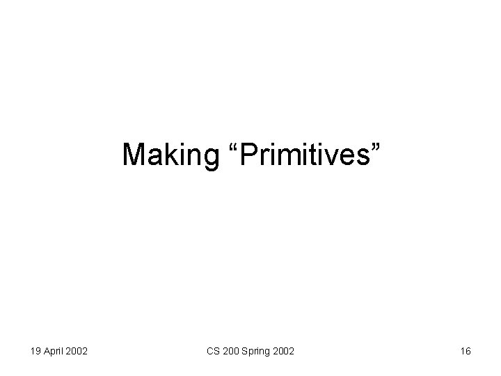 Making “Primitives” 19 April 2002 CS 200 Spring 2002 16 