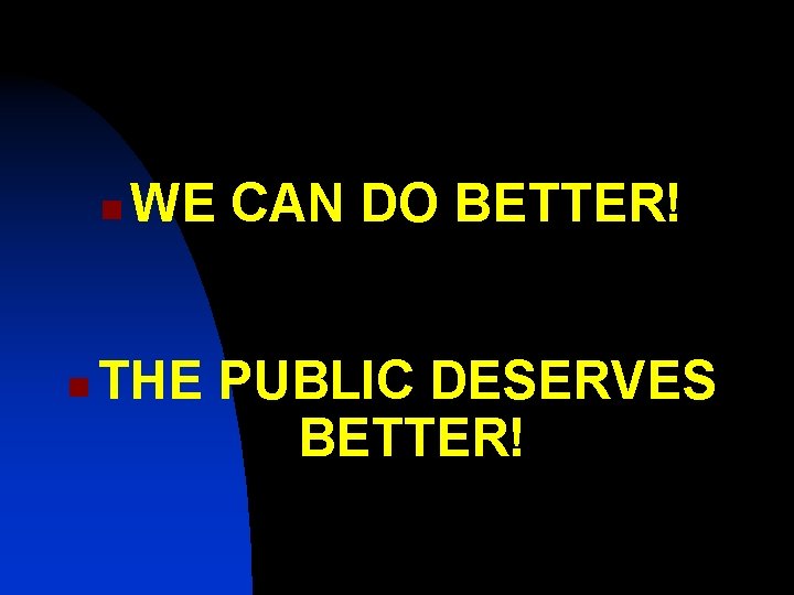n n WE CAN DO BETTER! THE PUBLIC DESERVES BETTER! n n WE CAN DO BETTER! THE PUBLIC DESERVES BETTER!