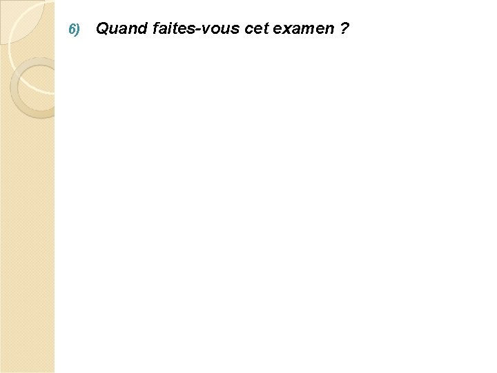 6) Quand faites-vous cet examen ? 