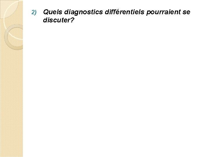 2) Quels diagnostics différentiels pourraient se discuter? 