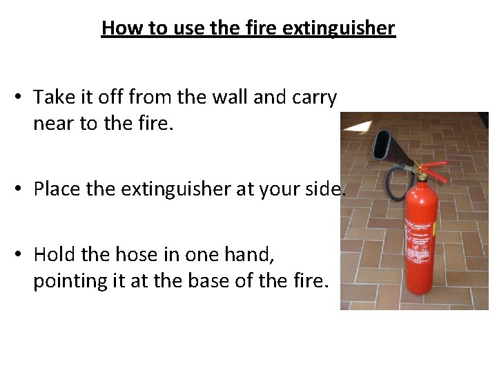 How to use the fire extinguisher • Take it off from the wall and