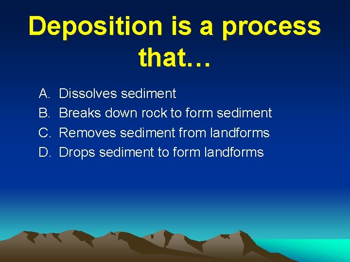 Deposition is a process that… A. B. C. D. Dissolves sediment Breaks down rock