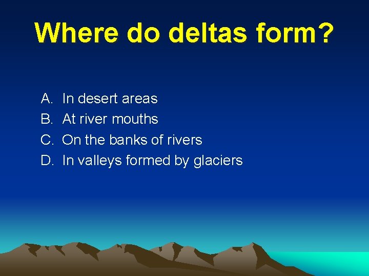 Where do deltas form? A. B. C. D. In desert areas At river mouths