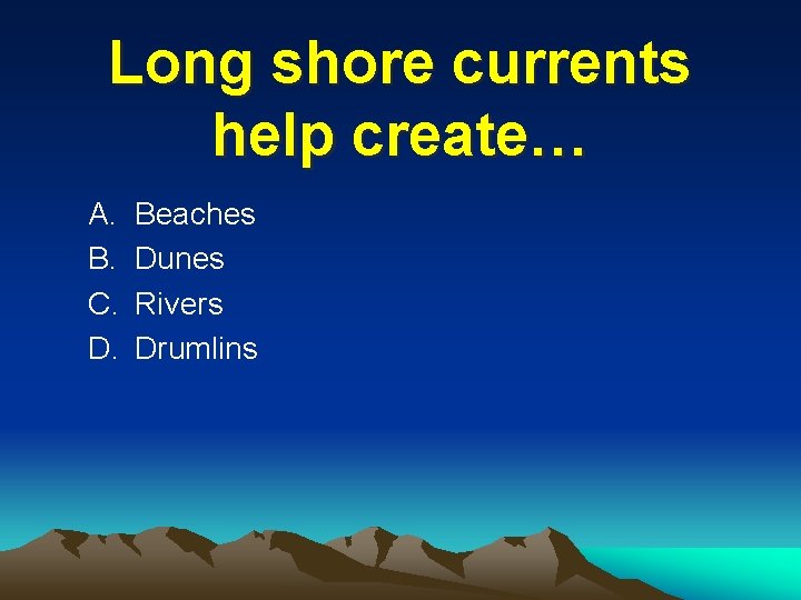 Long shore currents help create… A. B. C. D. Beaches Dunes Rivers Drumlins 