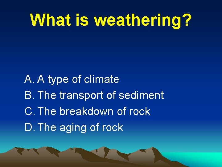 What is weathering? A. A type of climate B. The transport of sediment C.