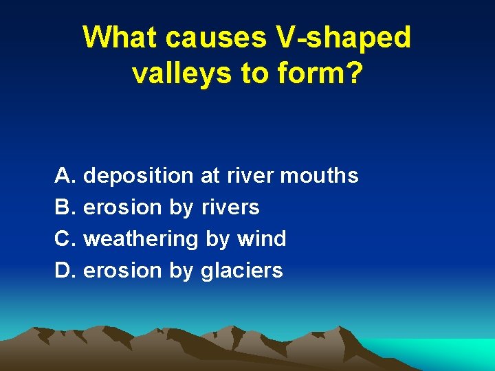 What causes V-shaped valleys to form? A. deposition at river mouths B. erosion by