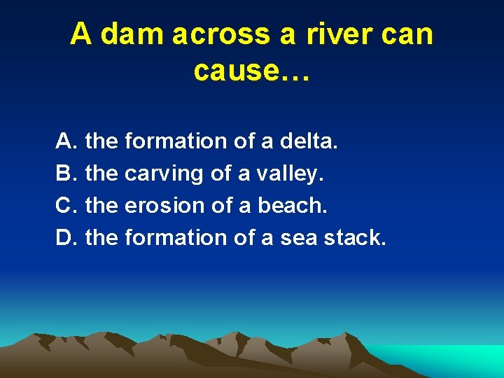 A dam across a river can cause… A. the formation of a delta. B.