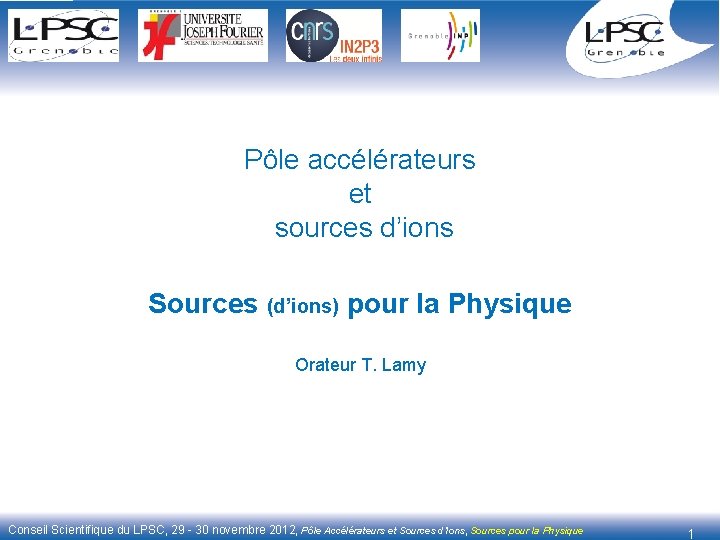 Pôle accélérateurs et sources d’ions Sources (d’ions) pour la Physique Orateur T. Lamy Conseil