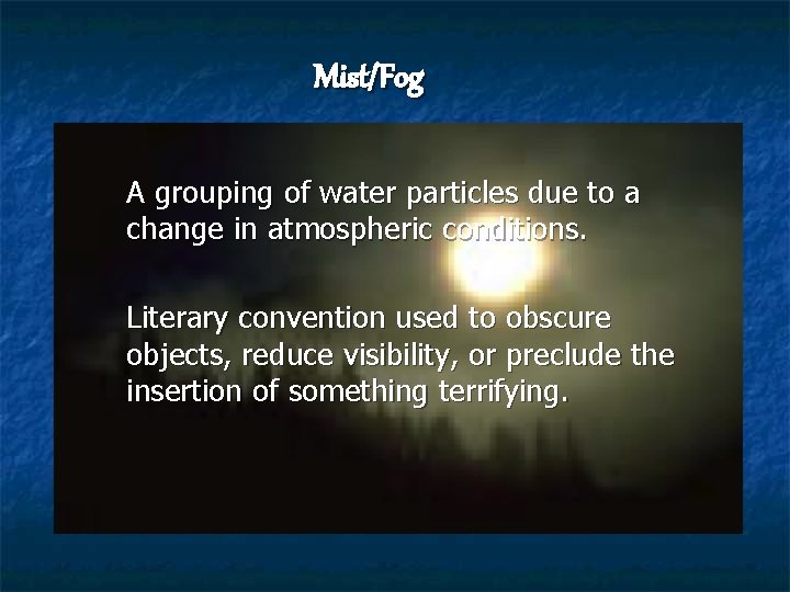 Mist/Fog A grouping of water particles due to a change in atmospheric conditions. Literary