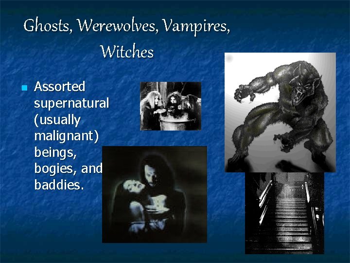 Ghosts, Werewolves, Vampires, Witches n Assorted supernatural (usually malignant) beings, bogies, and baddies. 