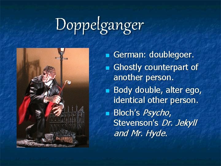 Doppelganger n n German: doublegoer. Ghostly counterpart of another person. Body double, alter ego,