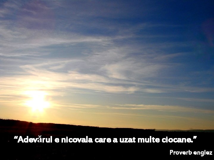 “Adevărul e nicovala care a uzat multe ciocane. ” Proverb englez 