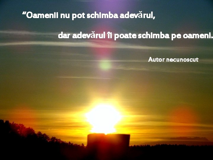 “Oamenii nu pot schimba adevărul, dar adevărul îi poate schimba pe oameni. Autor necunoscut