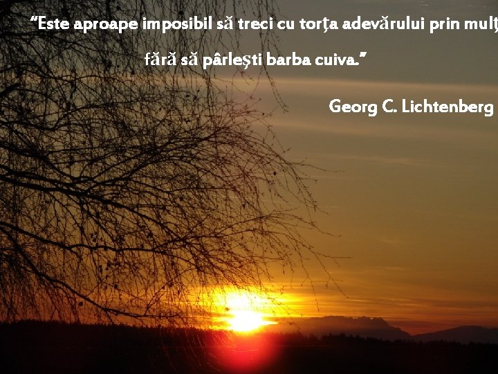 “Este aproape imposibil să treci cu torţa adevărului prin mulţ fără să pârleşti barba