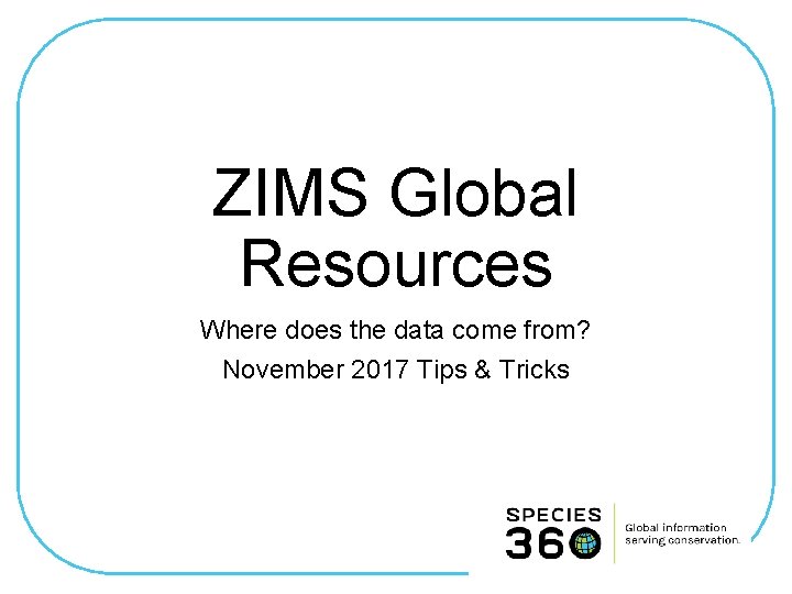 ZIMS Global Resources Where does the data come from? November 2017 Tips & Tricks