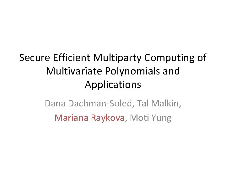 Secure Efficient Multiparty Computing of Multivariate Polynomials and Applications Dana Dachman-Soled, Tal Malkin, Mariana