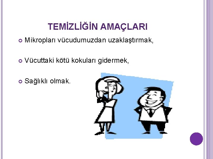 TEMİZLİĞİN AMAÇLARI Mikropları vücudumuzdan uzaklaştırmak, Vücuttaki kötü kokuları gidermek, Sağlıklı olmak. TEMİZLİĞİN AMAÇLARI Mikropları vücudumuzdan uzaklaştırmak, Vücuttaki kötü kokuları gidermek, Sağlıklı olmak.