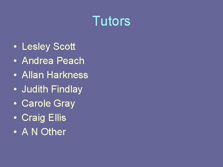 Tutors • • Lesley Scott Andrea Peach Allan Harkness Judith Findlay Carole Gray Craig