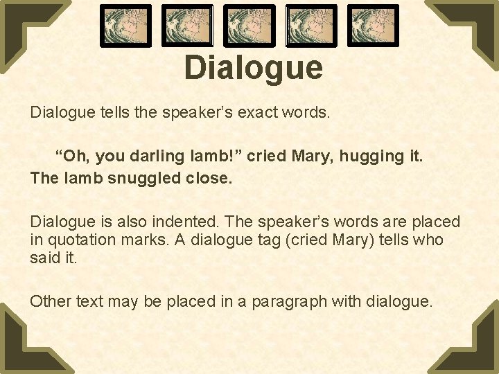 Dialogue tells the speaker’s exact words. “Oh, you darling lamb!” cried Mary, hugging it.