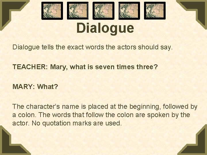 Dialogue tells the exact words the actors should say. TEACHER: Mary, what is seven