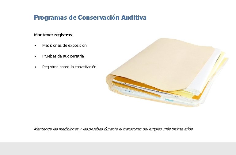 Programas de Conservación Auditiva Mantener registros: • Mediciones de exposición • Pruebas de audiometría