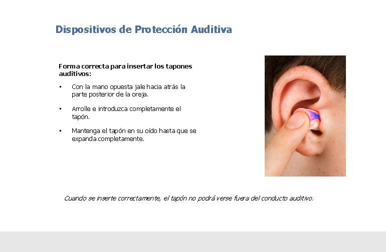 Dispositivos de Protección Auditiva Forma correcta para insertar los tapones auditivos: • Con la