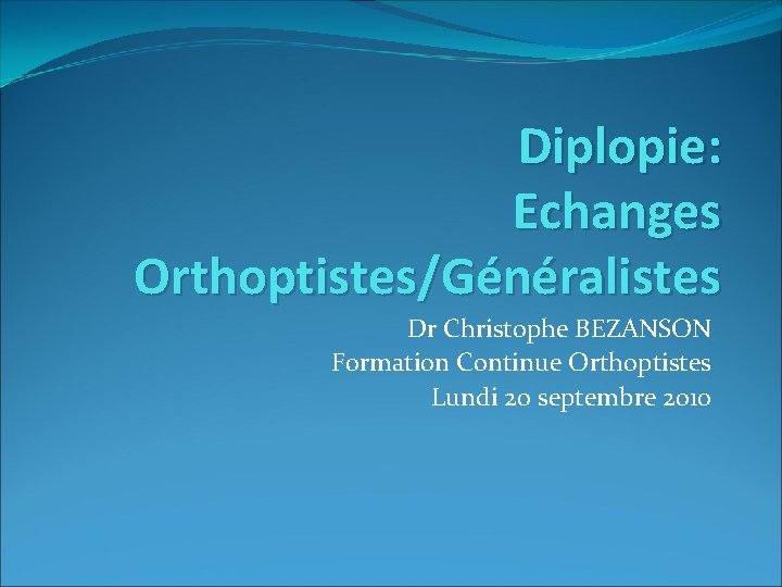 Diplopie: Echanges Orthoptistes/Généralistes Dr Christophe BEZANSON Formation Continue Orthoptistes Lundi 20 septembre 2010 