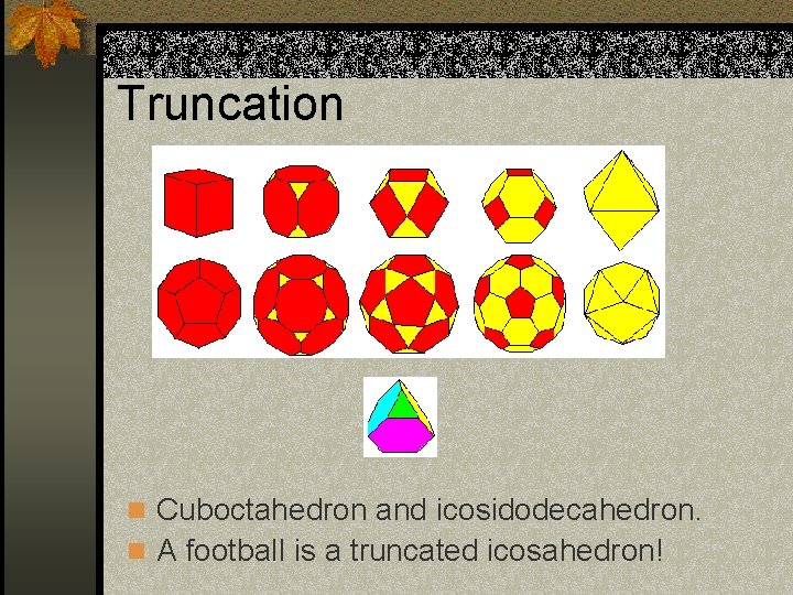 Truncation n Cuboctahedron and icosidodecahedron. n A football is a truncated icosahedron! 